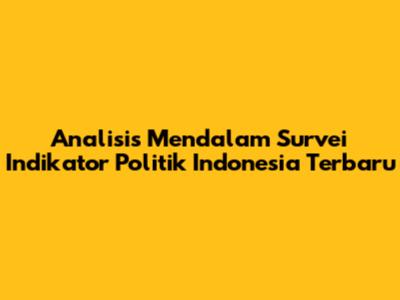 Analisis Mendalam Survei Indikator Politik Indonesia Terbaru