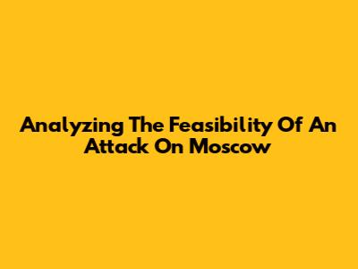 Analyzing The Feasibility Of An Attack On Moscow