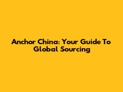 Anchor China: Your Guide To Global Sourcing