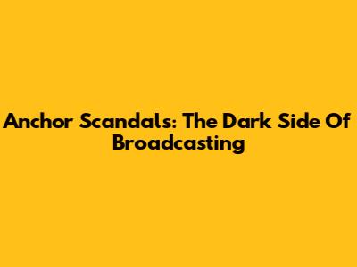 Anchor Scandals: The Dark Side Of Broadcasting