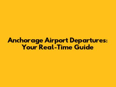 Anchorage Airport Departures: Your Real-Time Guide