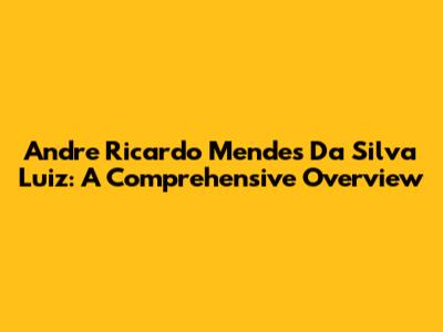 Andre Ricardo Mendes Da Silva Luiz: A Comprehensive Overview