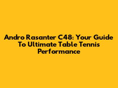 Andro Rasanter C48: Your Guide To Ultimate Table Tennis Performance