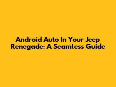 Android Auto In Your Jeep Renegade: A Seamless Guide
