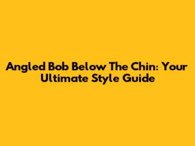 Angled Bob Below The Chin: Your Ultimate Style Guide