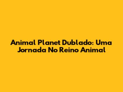 Animal Planet Dublado: Uma Jornada No Reino Animal