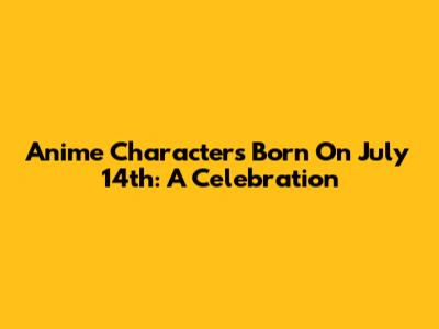 Anime Characters Born On July 14th: A Celebration