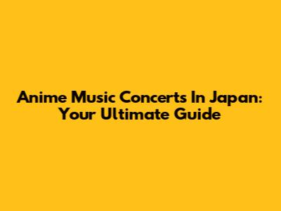 Anime Music Concerts In Japan: Your Ultimate Guide