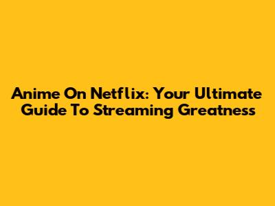Anime On Netflix: Your Ultimate Guide To Streaming Greatness