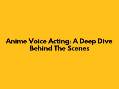Anime Voice Acting: A Deep Dive Behind The Scenes
