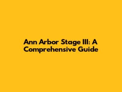 Ann Arbor Stage III: A Comprehensive Guide