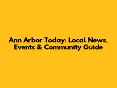 Ann Arbor Today: Local News, Events & Community Guide