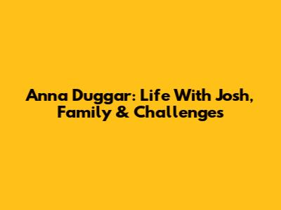 Anna Duggar: Life With Josh, Family & Challenges