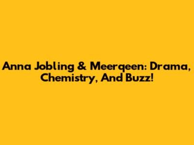 Anna Jobling & Meerqeen: Drama, Chemistry, And Buzz!