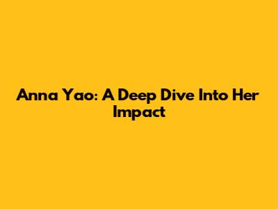 Anna Yao: A Deep Dive Into Her Impact