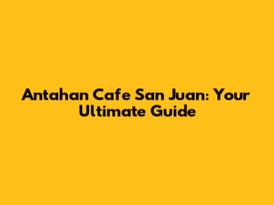 Antahan Cafe San Juan: Your Ultimate Guide