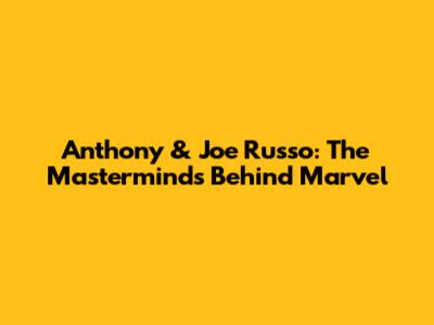 Anthony & Joe Russo: The Masterminds Behind Marvel