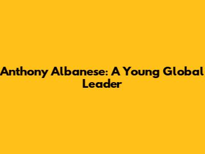 Anthony Albanese: A Young Global Leader