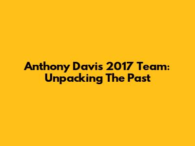 Anthony Davis' 2017 Team: Unpacking The Past
