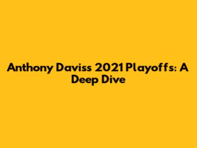 Anthony Davis's 2021 Playoffs: A Deep Dive
