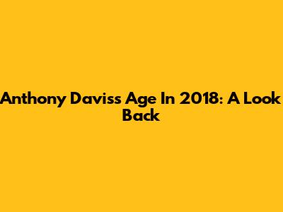 Anthony Davis's Age In 2018: A Look Back