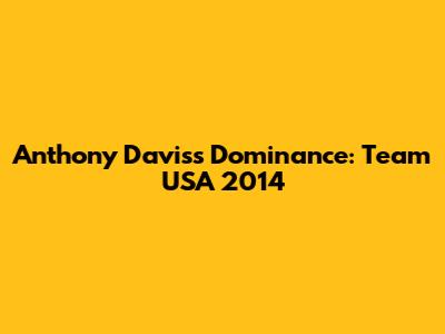 Anthony Davis's Dominance: Team USA 2014