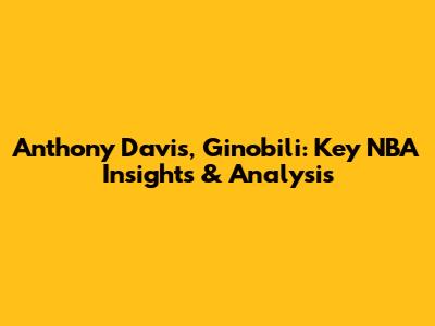 Anthony Davis, Ginobili: Key NBA Insights & Analysis