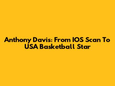 Anthony Davis: From IOS Scan To USA Basketball Star