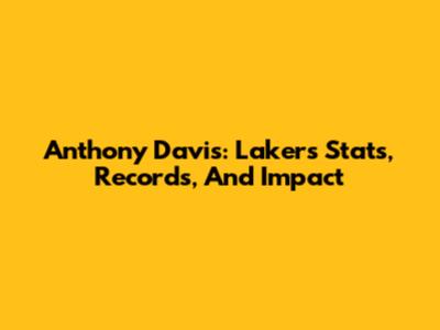 Anthony Davis: Lakers Stats, Records, And Impact