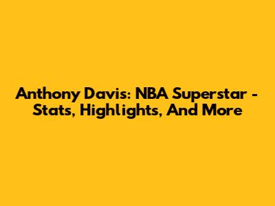 Anthony Davis: NBA Superstar - Stats, Highlights, And More
