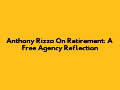 Anthony Rizzo On Retirement: A Free Agency Reflection