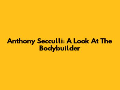 Anthony Secculli: A Look At The Bodybuilder