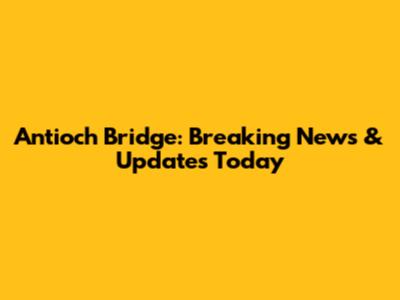 Antioch Bridge: Breaking News & Updates Today