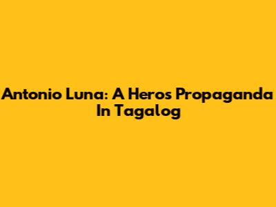 Antonio Luna: A Hero's Propaganda In Tagalog