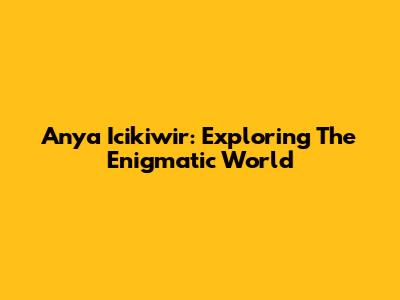 Anya Icikiwir: Exploring The Enigmatic World