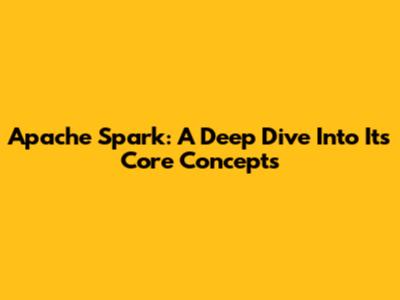 Apache Spark: A Deep Dive Into Its Core Concepts