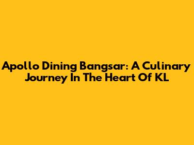 Apollo Dining Bangsar: A Culinary Journey In The Heart Of KL