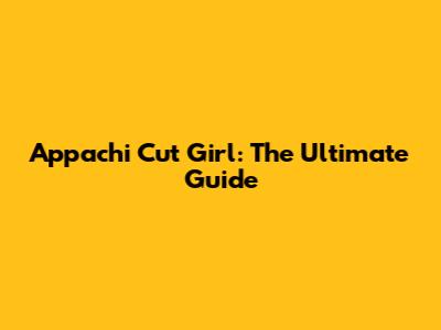 Appachi Cut Girl: The Ultimate Guide