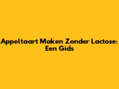 Appeltaart Maken Zonder Lactose: Een Gids