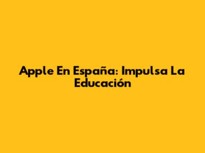 Apple En España: Impulsa La Educación