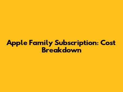 Apple Family Subscription: Cost Breakdown
