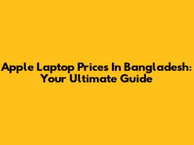 Apple Laptop Prices In Bangladesh: Your Ultimate Guide