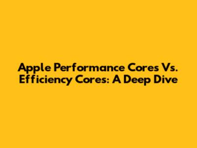 Apple Performance Cores Vs. Efficiency Cores: A Deep Dive