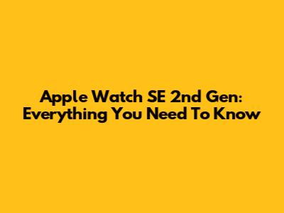 Apple Watch SE 2nd Gen: Everything You Need To Know