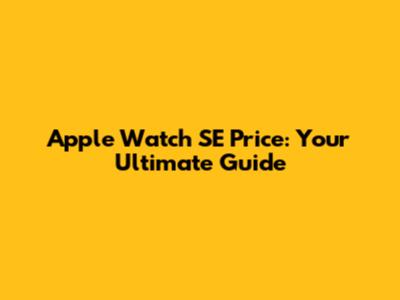 Apple Watch SE Price: Your Ultimate Guide
