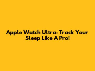 Apple Watch Ultra: Track Your Sleep Like A Pro!
