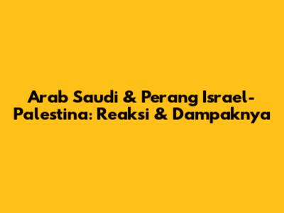 Arab Saudi & Perang Israel-Palestina: Reaksi & Dampaknya
