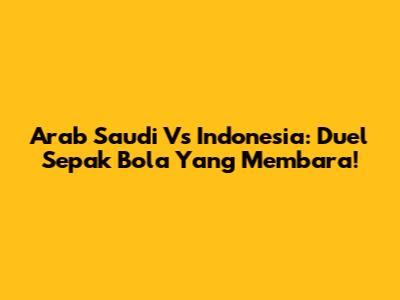 Arab Saudi Vs Indonesia: Duel Sepak Bola Yang Membara!