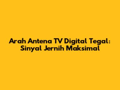 Arah Antena TV Digital Tegal: Sinyal Jernih Maksimal