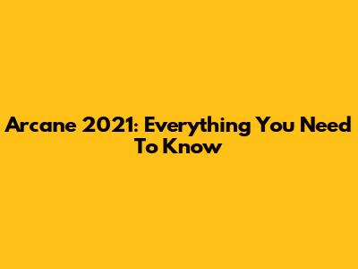 Arcane 2021: Everything You Need To Know